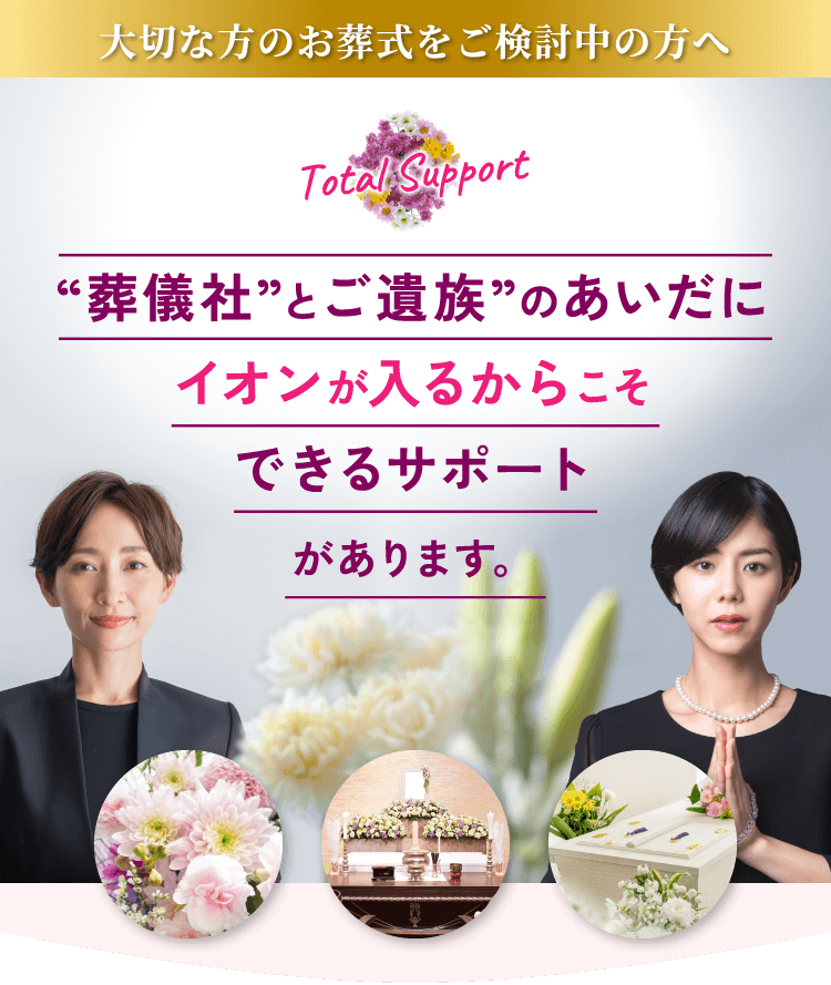 “葬儀社”とご遺族”のあいだにイオンが入るからこそできるサポートがあります。