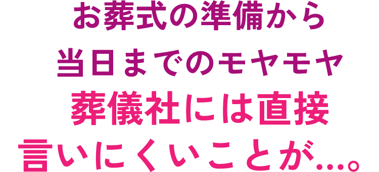 お葬式の準備から当日までのモヤモヤ葬儀社には直接言いにくいことが…。